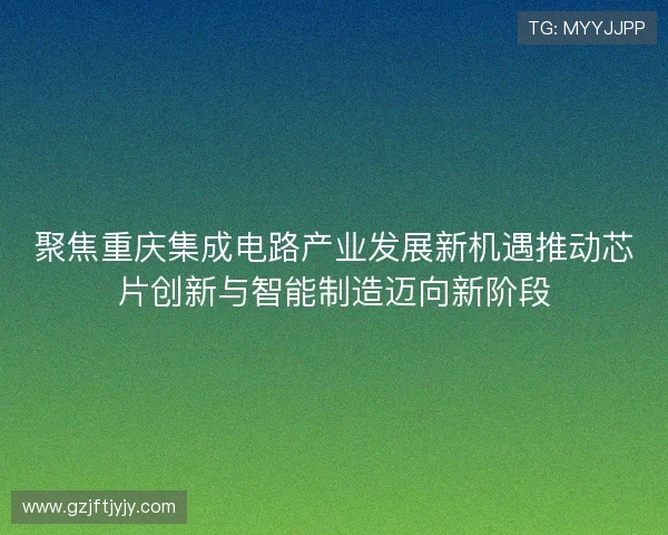 聚焦重庆集成电路产业发展新机遇推动芯片创新与智能制造迈向新阶段
